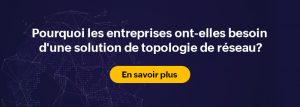 Comprendre pourquoi les entreprises ont besoin d'une solution de topologie de réseau