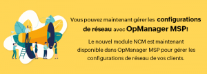 Nouvelle fonctionnalité : Ajout de NCM à OpManager MSP pour une gestion transparente de la configuration et de la conformité.