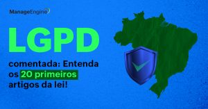 Imagem com fundo azul. Do lado direito da imagem há um mapa do Brasil na cor verde, e em cima dele há um escudo azul com símbolo de checagem. Do lado esquerdo da imagem está escrito LGPD comentada: Entenda os 20 primeiros artigos! Acima há o logo da ManageEngine na cor preta