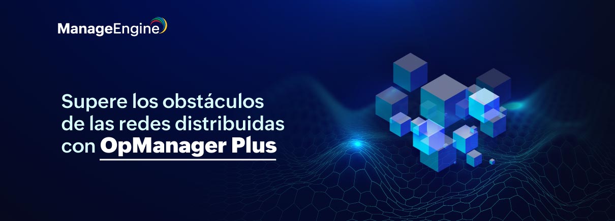 Supere los obstáculos de las redes distribuidas con OpManager Plus